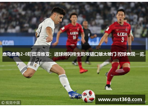 鹿岛鹿角2-0町田泽维亚：进球师冈柊生助攻樋口雄太破门 控球表现一览.